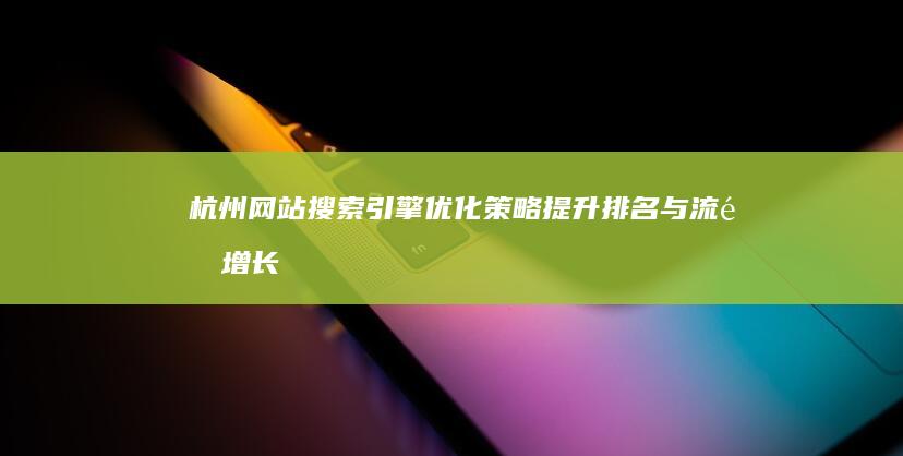 杭州网站搜索引擎优化策略：提升排名与流量增长秘籍